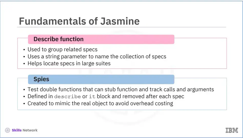 Jasmine: Describe function is used to group related specs and spies which are
    test double functions.